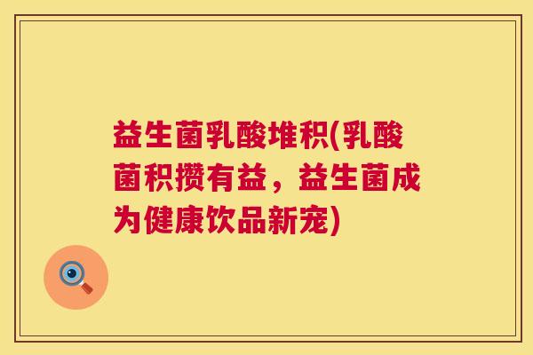 益生菌乳酸堆积(乳酸菌积攒有益，益生菌成为健康饮品新宠)