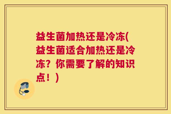 益生菌加热还是冷冻(益生菌适合加热还是冷冻？你需要了解的知识点！)