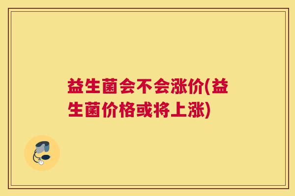 益生菌会不会涨价(益生菌价格或将上涨)