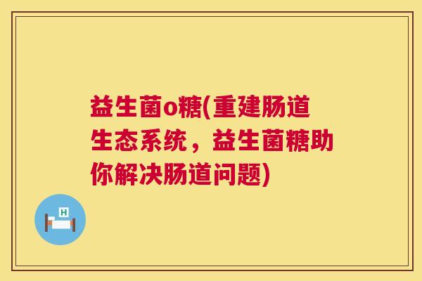 益生菌o糖(重建肠道生态系统，益生菌糖助你解决肠道问题)