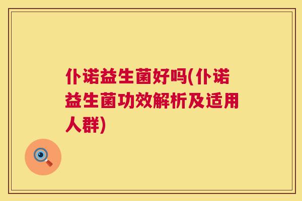 仆诺益生菌好吗(仆诺益生菌功效解析及适用人群)