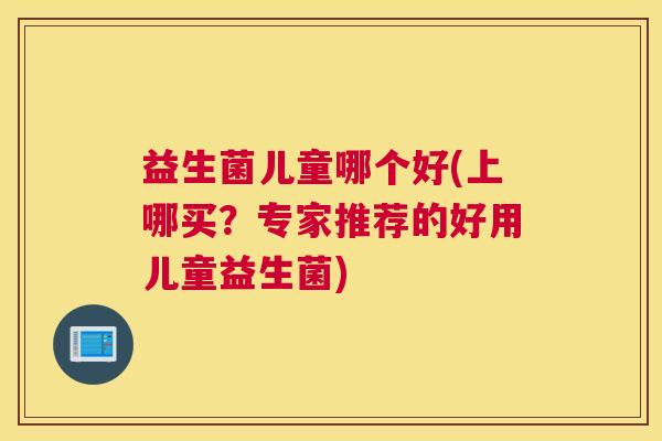 益生菌儿童哪个好(上哪买？专家推荐的好用儿童益生菌)