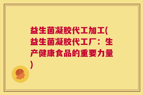 益生菌凝胶代工加工(益生菌凝胶代工厂：生产健康食品的重要力量)