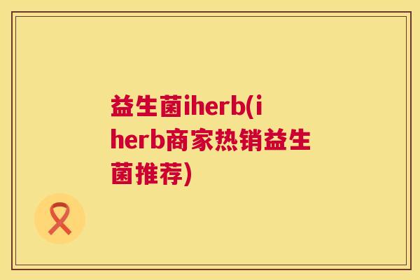 益生菌iherb(iherb商家热销益生菌推荐)