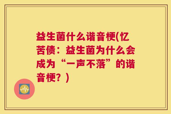益生菌什么谐音梗(忆苦债：益生菌为什么会成为“一声不落”的谐音梗？)