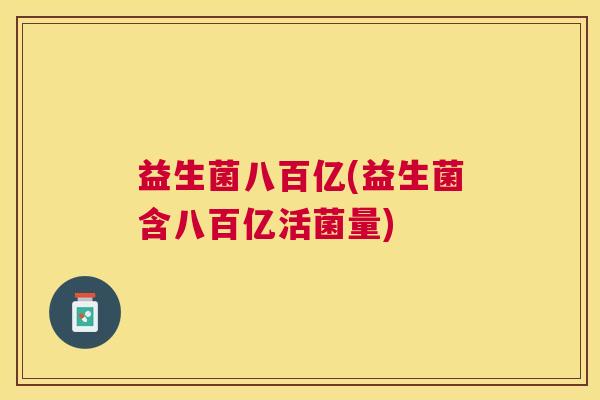 益生菌八百亿(益生菌含八百亿活菌量)