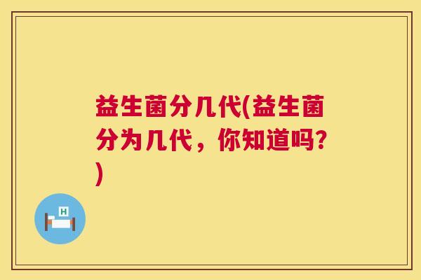 益生菌分几代(益生菌分为几代，你知道吗？)