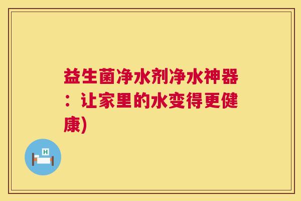 益生菌净水剂净水神器：让家里的水变得更健康)