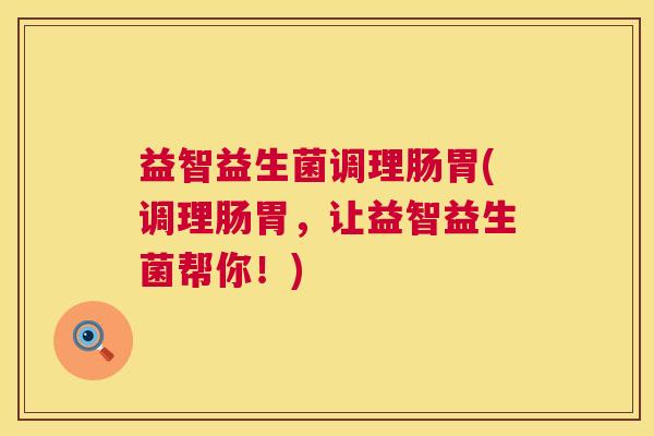益智益生菌调理肠胃(调理肠胃，让益智益生菌帮你！)