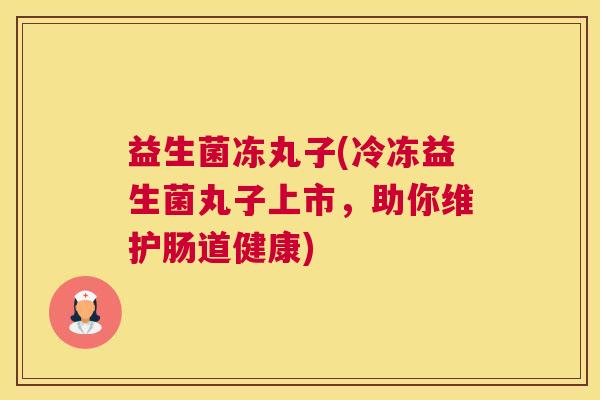 益生菌冻丸子(冷冻益生菌丸子上市，助你维护肠道健康)