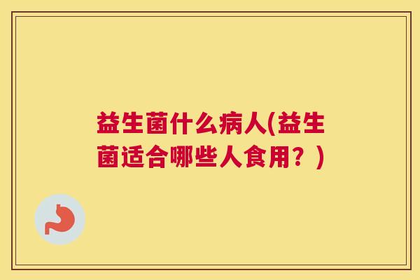益生菌什么病人(益生菌适合哪些人食用？)
