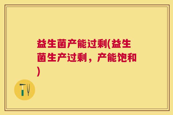益生菌产能过剩(益生菌生产过剩，产能饱和)