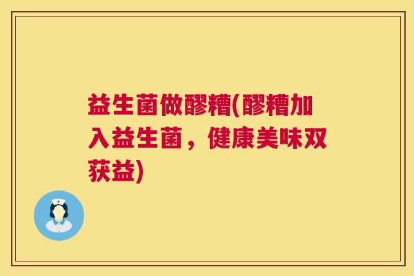 益生菌做醪糟(醪糟加入益生菌，健康美味双获益)