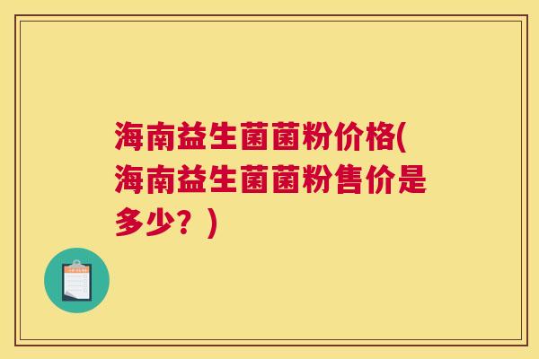 海南益生菌菌粉价格(海南益生菌菌粉售价是多少？)