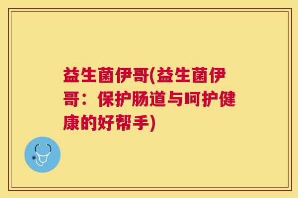 益生菌伊哥(益生菌伊哥：保护肠道与呵护健康的好帮手)