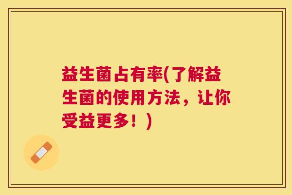 益生菌占有率(了解益生菌的使用方法，让你受益更多！)