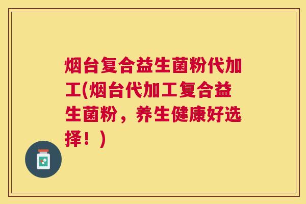 烟台复合益生菌粉代加工(烟台代加工复合益生菌粉，养生健康好选择！)