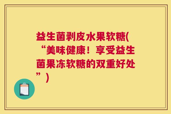 益生菌剥皮水果软糖(“美味健康！享受益生菌果冻软糖的双重好处”)