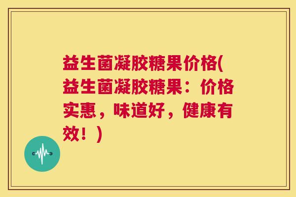益生菌凝胶糖果价格(益生菌凝胶糖果：价格实惠，味道好，健康有效！)