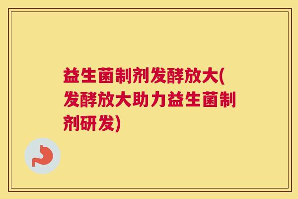 益生菌制剂发酵放大(发酵放大助力益生菌制剂研发)