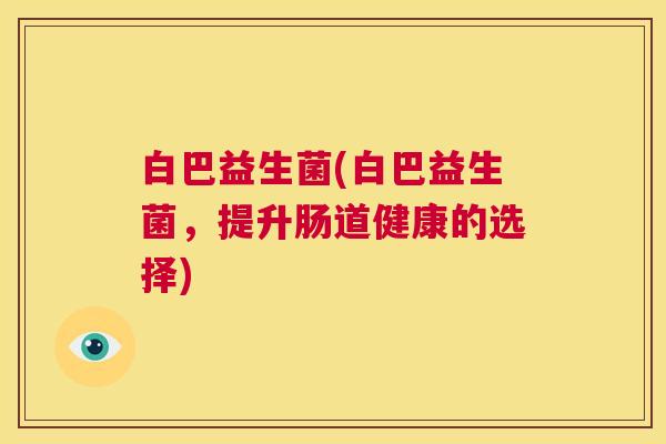 白巴益生菌(白巴益生菌，提升肠道健康的选择)