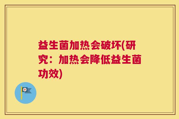 益生菌加热会破坏(研究：加热会降低益生菌功效)