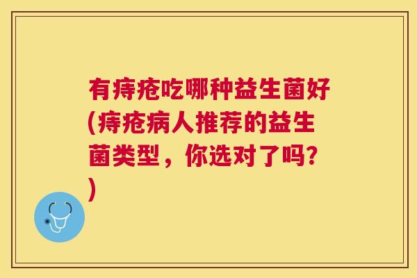 有痔疮吃哪种益生菌好(痔疮病人推荐的益生菌类型，你选对了吗？)