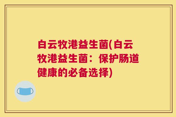 白云牧港益生菌(白云牧港益生菌：保护肠道健康的必备选择)