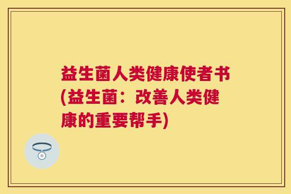 益生菌人类健康使者书(益生菌：改善人类健康的重要帮手)