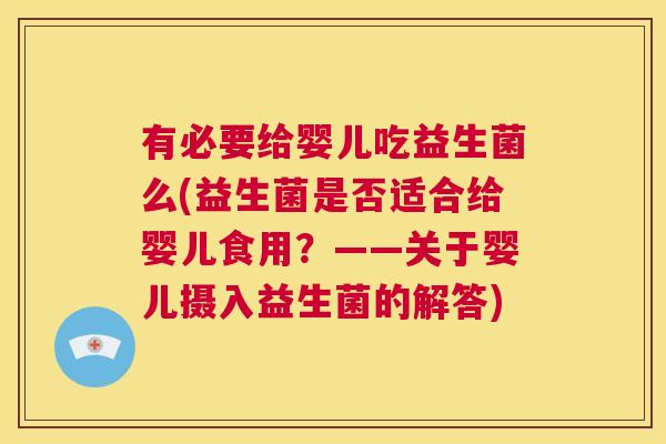 有必要给婴儿吃益生菌么(益生菌是否适合给婴儿食用？——关于婴儿摄入益生菌的解答)