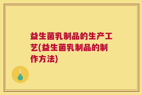 益生菌乳制品的生产工艺(益生菌乳制品的制作方法)
