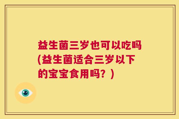 益生菌三岁也可以吃吗(益生菌适合三岁以下的宝宝食用吗？)