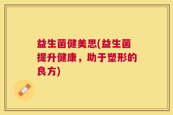 益生菌健美思(益生菌提升健康，助于塑形的良方)