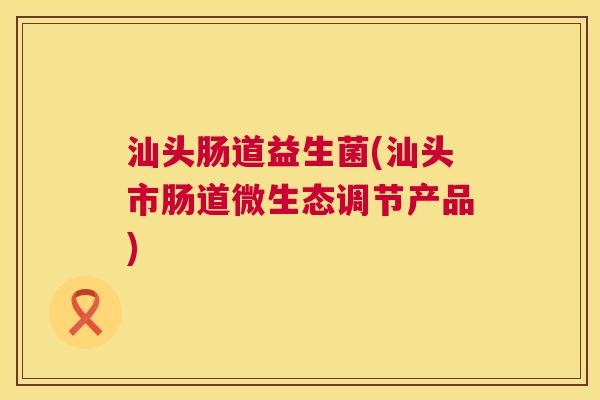 汕头肠道益生菌(汕头市肠道微生态调节产品)