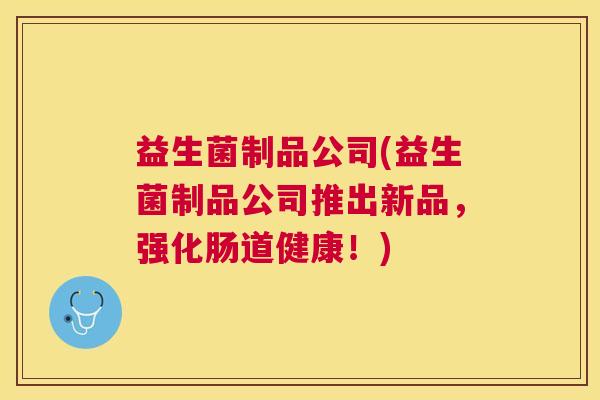 益生菌制品公司(益生菌制品公司推出新品，强化肠道健康！)