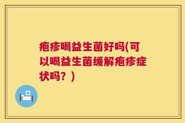 疱疹喝益生菌好吗(可以喝益生菌缓解疱疹症状吗？)