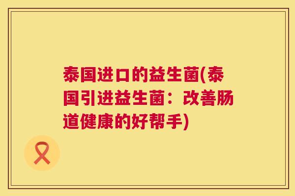 泰国进口的益生菌(泰国引进益生菌：改善肠道健康的好帮手)