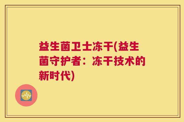 益生菌卫士冻干(益生菌守护者：冻干技术的新时代)