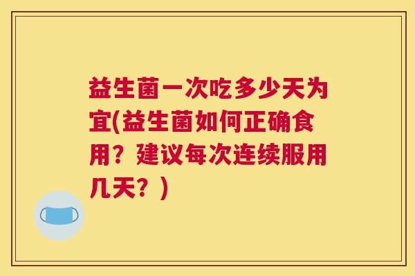 益生菌一次吃多少天为宜(益生菌如何正确食用？建议每次连续服用几天？)
