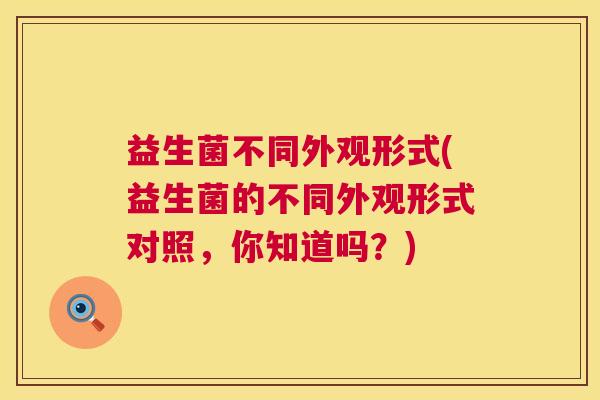 益生菌不同外观形式(益生菌的不同外观形式对照，你知道吗？)