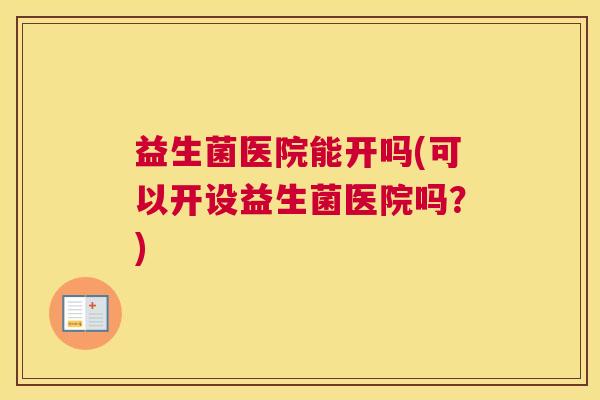 益生菌医院能开吗(可以开设益生菌医院吗？)