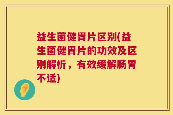 益生菌健胃片区别(益生菌健胃片的功效及区别解析，有效缓解肠胃不适)