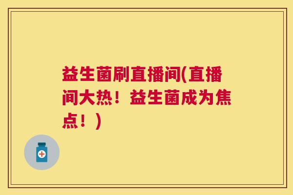 益生菌刷直播间(直播间大热！益生菌成为焦点！)
