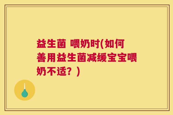益生菌 喂奶时(如何善用益生菌减缓宝宝喂奶不适？)