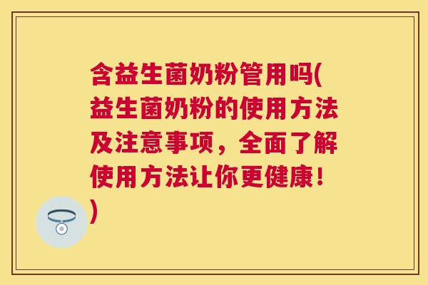 含益生菌奶粉管用吗(益生菌奶粉的使用方法及注意事项，全面了解使用方法让你更健康！)