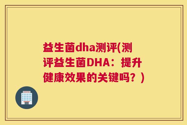 益生菌dha测评(测评益生菌DHA：提升健康效果的关键吗？)