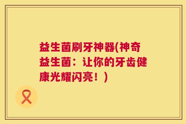 益生菌刷牙神器(神奇益生菌：让你的牙齿健康光耀闪亮！)