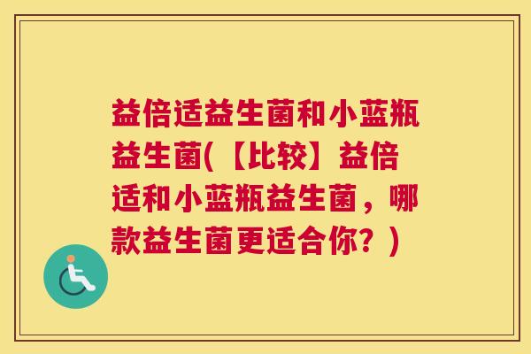益倍适益生菌和小蓝瓶益生菌(【比较】益倍适和小蓝瓶益生菌，哪款益生菌更适合你？)