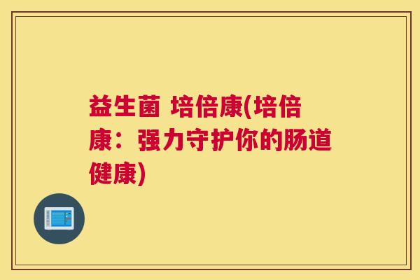 益生菌 培倍康(培倍康：强力守护你的肠道健康)