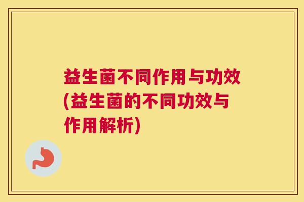 益生菌不同作用与功效(益生菌的不同功效与作用解析)